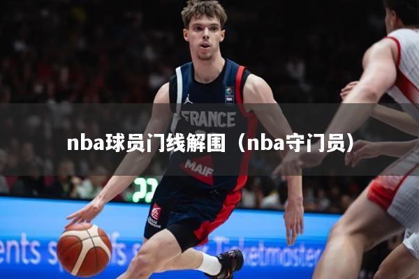 详细阅读:nba球员门线解围(nba守门员) nba球员门线解围(nba守门员)